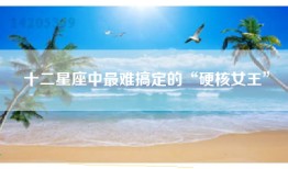 十二星座中最难搞定的“硬核女王”