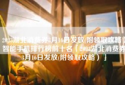 2023湖北消费券3月16日发放(附领取攻略）智能手机排行榜前十名「2023湖北消费券3月16日发放(附领取攻略）」