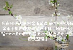所有99999钻999999金币游戏 最全99999钻石金币手机游戏整理钻石手机「所有99999钻999999金币游戏 最全99999钻石金币手机游戏整理」