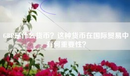 GBP是什么货币？这种货币在国际贸易中有何重要性？