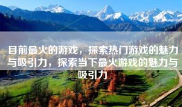 目前最火的游戏，探索热门游戏的魅力与吸引力，探索当下最火游戏的魅力与吸引力