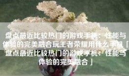 盘点最近比较热门的游戏手机：性能与体验的完美融合玩王者荣耀用什么手机「盘点最近比较热门的游戏手机：性能与体验的完美融合」