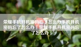 荣耀手机开机密码忘了怎么办手机开机密码忘了怎么办「荣耀手机开机密码忘了怎么办」