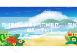 如何制作ppt手机手机如何制作ppt「如何制作ppt手机」