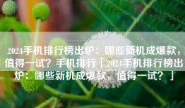 2024手机排行榜出炉：哪些新机成爆款，值得一试？手机排行「2024手机排行榜出炉：哪些新机成爆款，值得一试？」