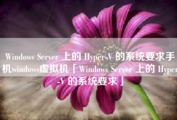 Windows Server 上的 Hyper-V 的系统要求手机windows虚拟机「Windows Server 上的 Hyper-V 的系统要求」