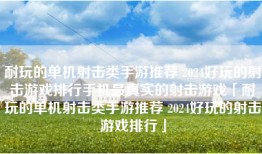 耐玩的单机射击类手游推荐 2024好玩的射击游戏排行手机最真实的射击游戏「耐玩的单机射击类手游推荐 2024好玩的射击游戏排行」