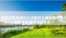 智能手机是指什么手机什么是智能手机「智能手机是指什么手机」