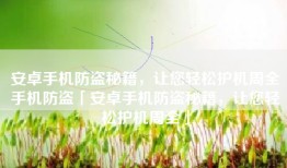 安卓手机防盗秘籍，让您轻松护机周全手机防盗「安卓手机防盗秘籍，让您轻松护机周全」