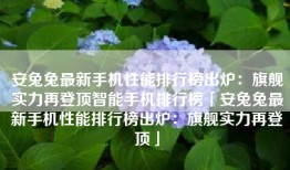 安兔兔最新手机性能排行榜出炉：旗舰实力再登顶智能手机排行榜「安兔兔最新手机性能排行榜出炉：旗舰实力再登顶」