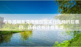 今年清明东莞市殡仪馆实行先预约后祭扫，还有这些注意事项