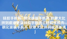 硅胶手机壳vs钢化玻璃手机壳 软硬大比拼到底谁更强硅胶手机壳「硅胶手机壳vs钢化玻璃手机壳 软硬大比拼到底谁更强」