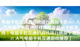 电脑手机互通的游戏排行榜前十名2021 人气电脑手机互通游戏推荐电脑玩手机游戏「电脑手机互通的游戏排行榜前十名2021 人气电脑手机互通游戏推荐」