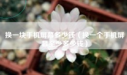 换一块手机屏幕多少钱（换一个手机屏幕至少多少钱）