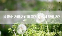抖音小店退店在哪里？怎么才能退店？