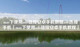 mac下使用adb链接安卓手机教程adb连接手机「mac下使用adb链接安卓手机教程」
