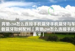 奔驰c260怎么连接手机蓝牙手机蓝牙与车载蓝牙如何配对「奔驰c260怎么连接手机蓝牙」
