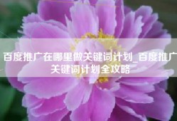 百度推广在哪里做关键词计划_百度推广关键词计划全攻略