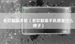老款翻盖手机（老款翻盖手机都是什么牌子）