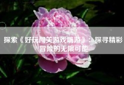 探索《好玩闯关游戏端游》：探寻精彩冒险的无限可能