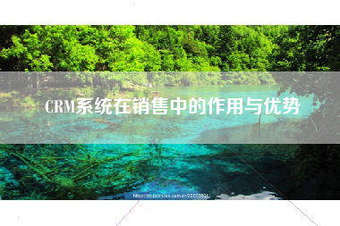 CRM系统在销售中的作用与优势 CRM系统在销售中的作用与优势