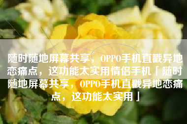 随时随地屏幕共享，OPPO手机直戳异地恋痛点，这功能太实用情侣手机「随时随地屏幕共享，OPPO手机直戳异地恋痛点，这功能太实用」