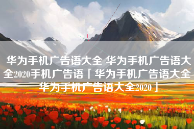 华为手机广告语大全 华为手机广告语大全2020手机广告语「华为手机广告语大全 华为手机广告语大全2020」