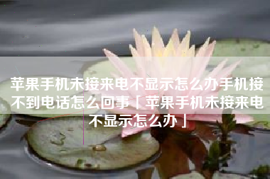 苹果手机未接来电不显示怎么办手机接不到电话怎么回事「苹果手机未接来电不显示怎么办」