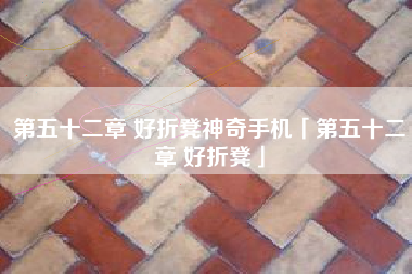 第五十二章 好折凳神奇手机「第五十二章 好折凳」
