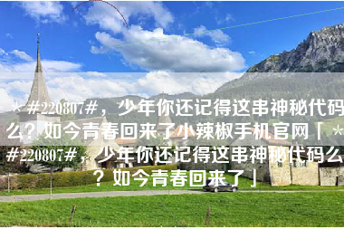 ＊#220807#，少年你还记得这串神秘代码么？如今青春回来了小辣椒手机官网「＊#220807#，少年你还记得这串神秘代码么？如今青春回来了」